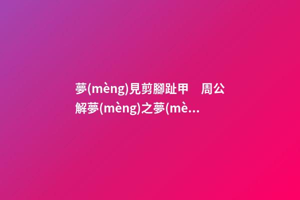 夢(mèng)見剪腳趾甲　周公解夢(mèng)之夢(mèng)到剪腳趾甲